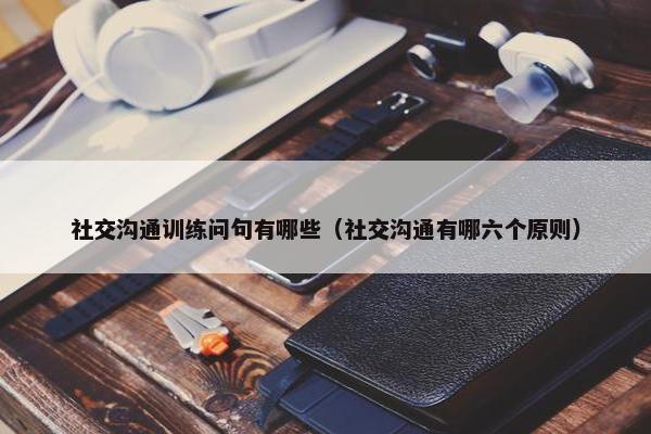 社交沟通训练问句有哪些（社交沟通有哪六个原则）