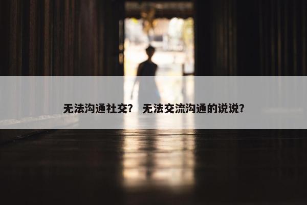 无法沟通社交？ 无法交流沟通的说说？