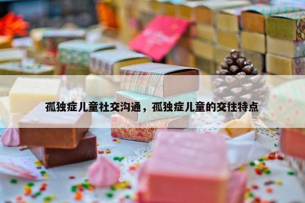 孤独症儿童社交沟通，孤独症儿童的交往特点