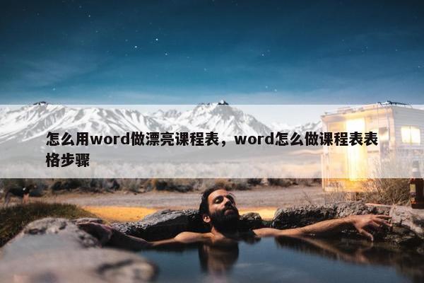 怎么用word做漂亮课程表，word怎么做课程表表格步骤