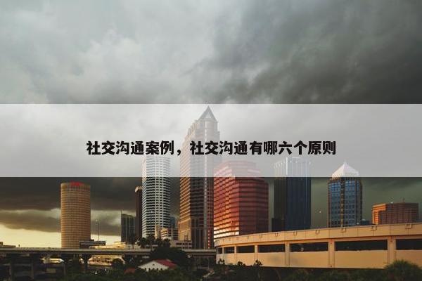 社交沟通案例，社交沟通有哪六个原则