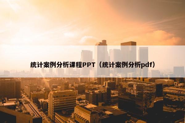 统计案例分析课程PPT（统计案例分析pdf）