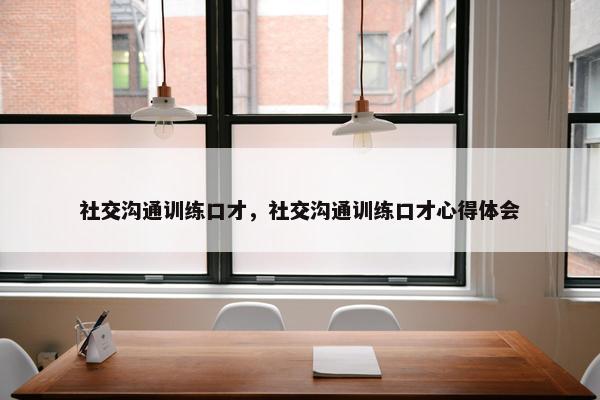 社交沟通训练口才，社交沟通训练口才心得体会