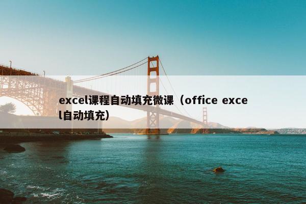 excel课程自动填充微课（office excel自动填充）