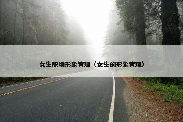女生职场形象管理（女生的形象管理）