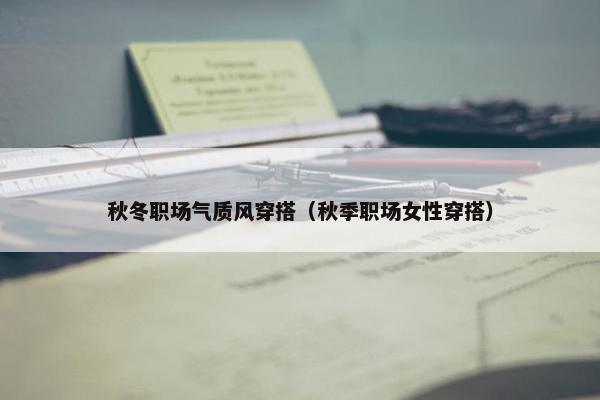 秋冬职场气质风穿搭（秋季职场女性穿搭）
