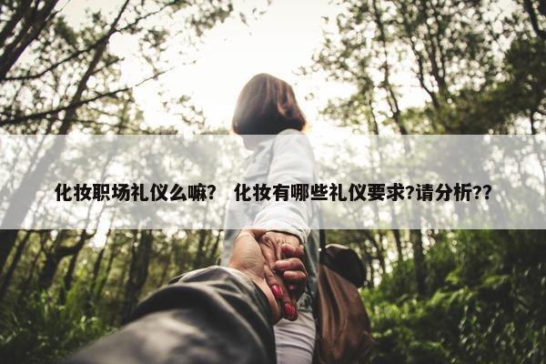 化妆职场礼仪么嘛？ 化妆有哪些礼仪要求?请分析?？
