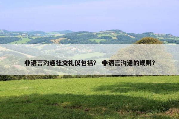 非语言沟通社交礼仪包括？ 非语言沟通的规则？