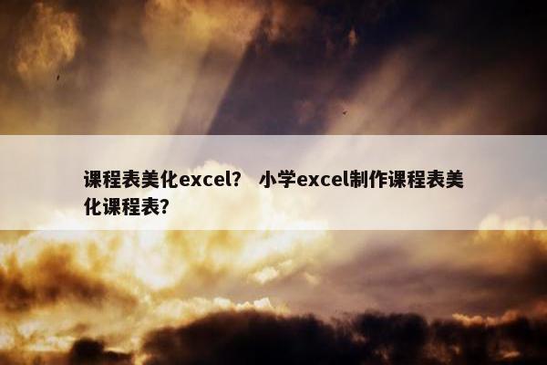 课程表美化excel？ 小学excel制作课程表美化课程表？