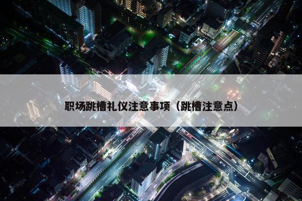 职场跳槽礼仪注意事项（跳槽注意点）