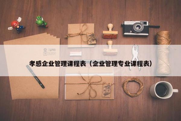 孝感企业管理课程表（企业管理专业课程表）
