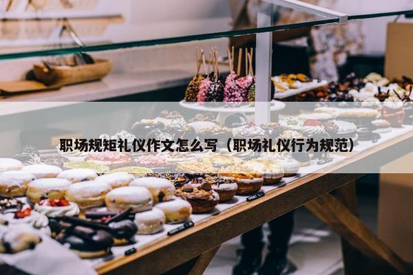 职场规矩礼仪作文怎么写（职场礼仪行为规范）