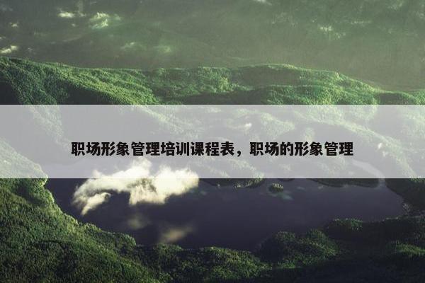 职场形象管理培训课程表，职场的形象管理