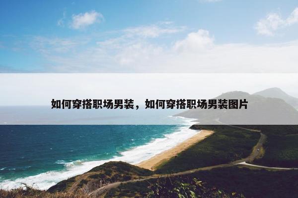 如何穿搭职场男装，如何穿搭职场男装图片
