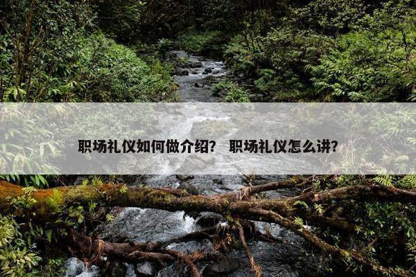 职场礼仪如何做介绍？ 职场礼仪怎么讲？