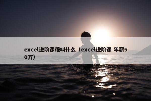 excel进阶课程叫什么（excel进阶课 年薪50万）