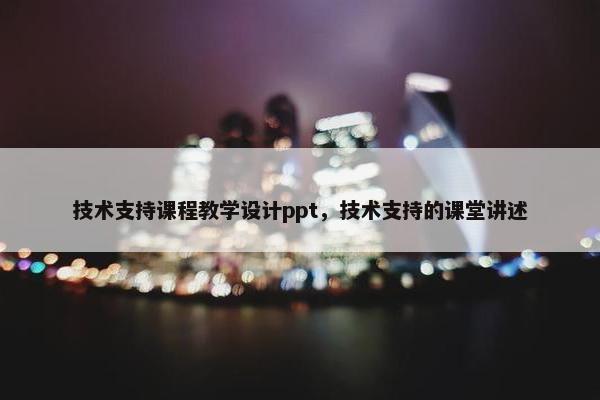 技术支持课程教学设计ppt，技术支持的课堂讲述