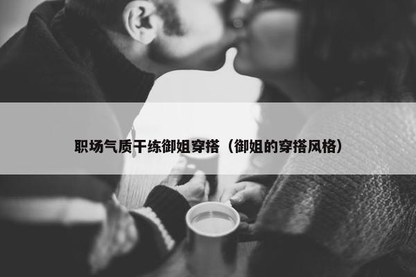 职场气质干练御姐穿搭（御姐的穿搭风格）
