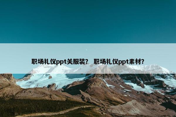 职场礼仪ppt关服装？ 职场礼仪ppt素材？