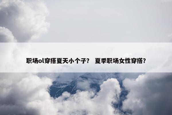职场ol穿搭夏天小个子？ 夏季职场女性穿搭？