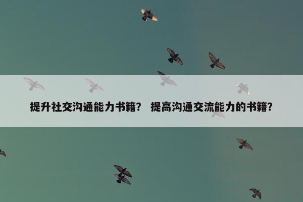 提升社交沟通能力书籍？ 提高沟通交流能力的书籍？