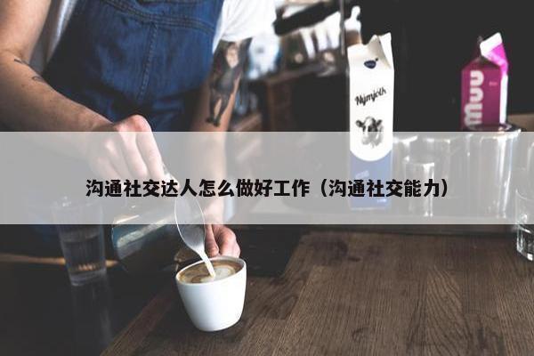 沟通社交达人怎么做好工作（沟通社交能力）