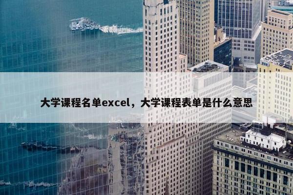 大学课程名单excel，大学课程表单是什么意思