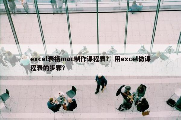 excel表格mac制作课程表？ 用excel做课程表的步骤？