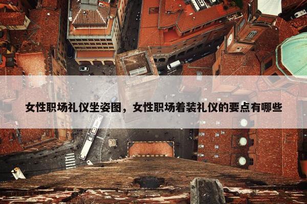 女性职场礼仪坐姿图，女性职场着装礼仪的要点有哪些