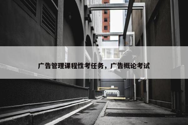 广告管理课程性考任务，广告概论考试