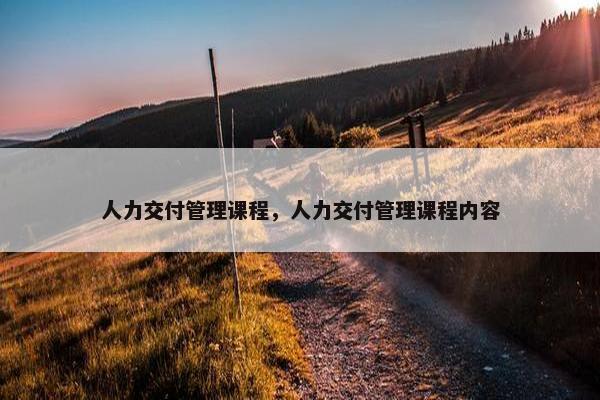 人力交付管理课程，人力交付管理课程内容