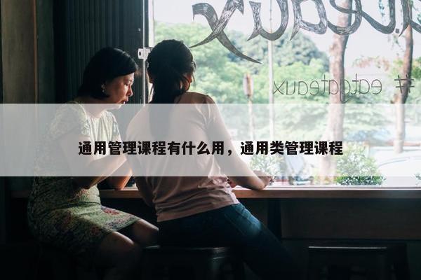 通用管理课程有什么用，通用类管理课程