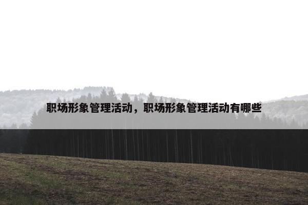 职场形象管理活动，职场形象管理活动有哪些