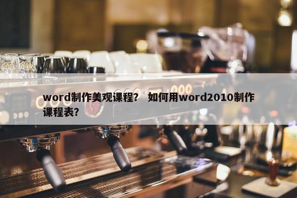 word制作美观课程？ 如何用word2010制作课程表？