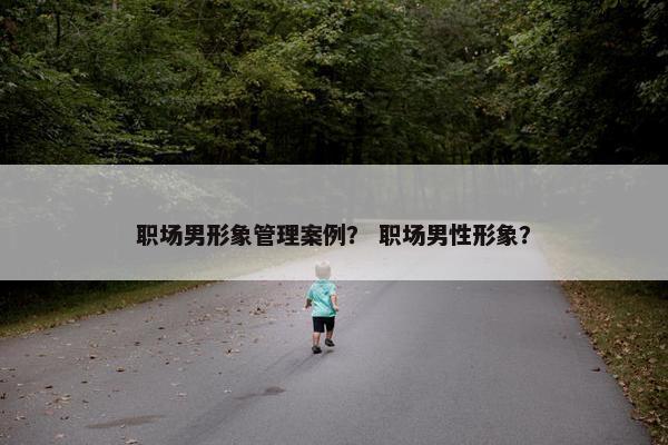职场男形象管理案例？ 职场男性形象？