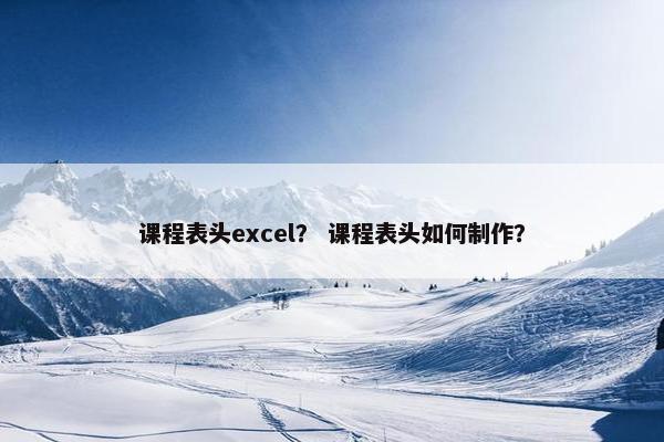 课程表头excel？ 课程表头如何制作？