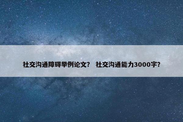 社交沟通障碍举例论文？ 社交沟通能力3000字？