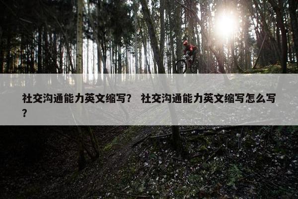 社交沟通能力英文缩写？ 社交沟通能力英文缩写怎么写？
