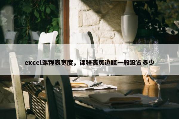 excel课程表宽度，课程表页边距一般设置多少