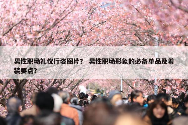 男性职场礼仪行姿图片？ 男性职场形象的必备单品及着装要点？