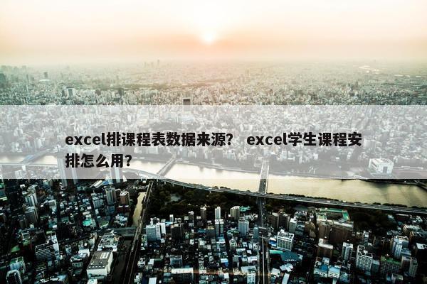 excel排课程表数据来源？ excel学生课程安排怎么用？