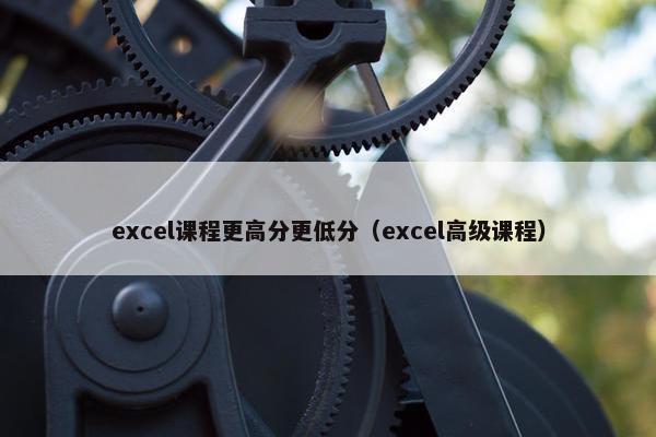 excel课程更高分更低分（excel高级课程）