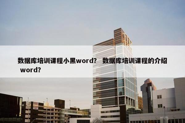数据库培训课程小黑word？ 数据库培训课程的介绍 word？