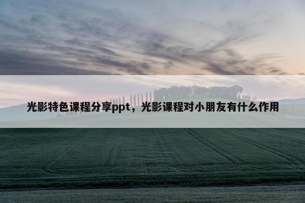 光影特色课程分享ppt，光影课程对小朋友有什么作用
