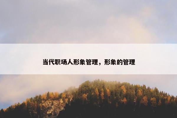 当代职场人形象管理，形象的管理