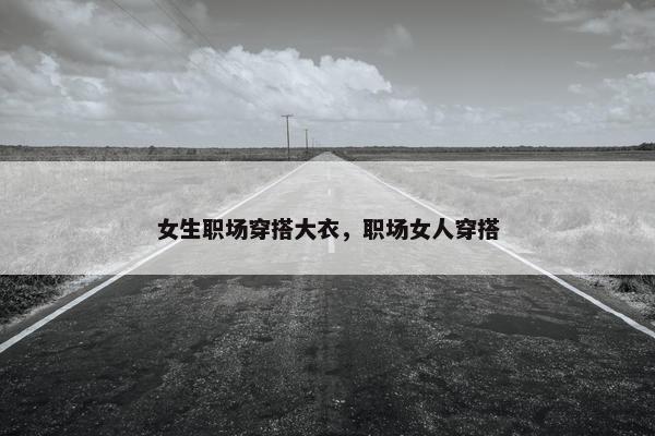 女生职场穿搭大衣，职场女人穿搭