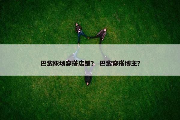 巴黎职场穿搭店铺？ 巴黎穿搭博主？
