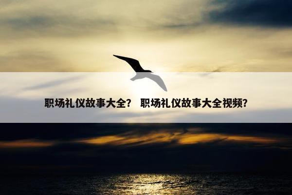 职场礼仪故事大全？ 职场礼仪故事大全视频？