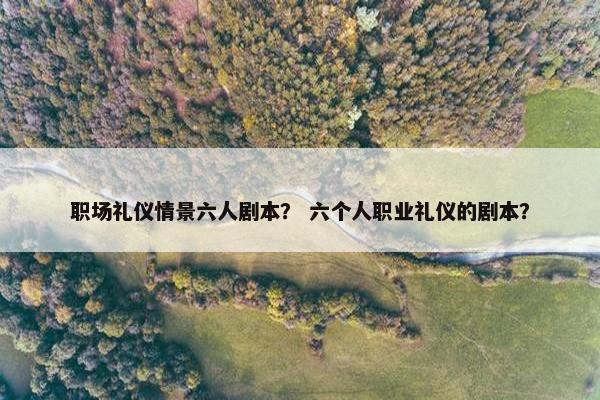 职场礼仪情景六人剧本？ 六个人职业礼仪的剧本？