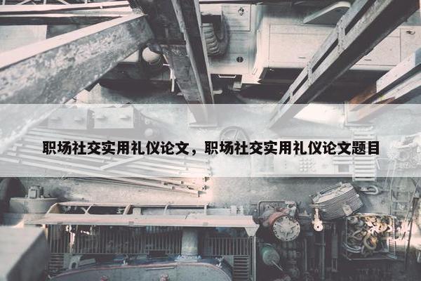职场社交实用礼仪论文，职场社交实用礼仪论文题目